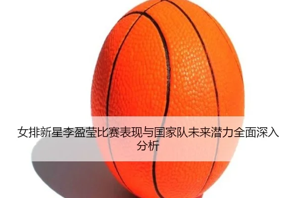 女排新星李盈莹比赛表现与国家队未来潜力全面深入分析